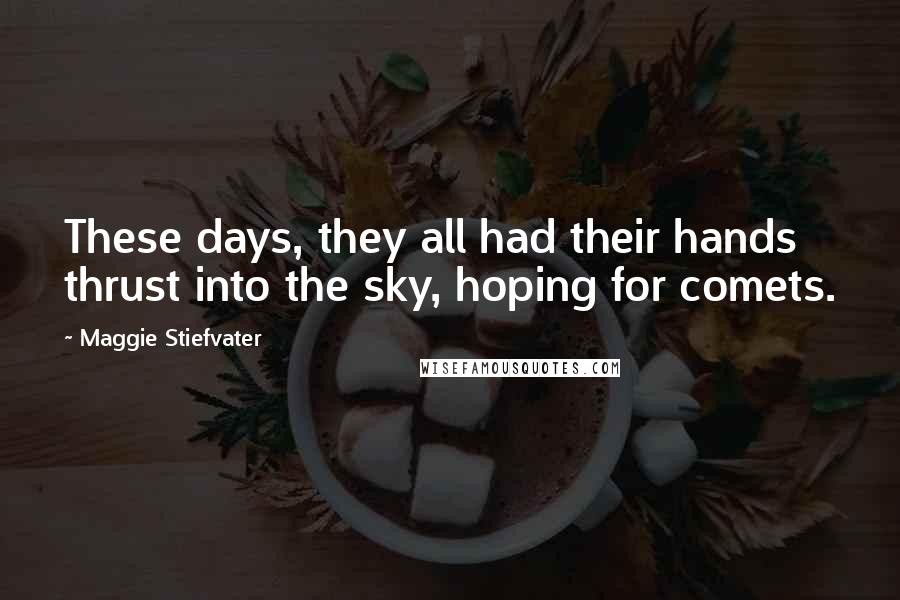 Maggie Stiefvater Quotes: These days, they all had their hands thrust into the sky, hoping for comets.