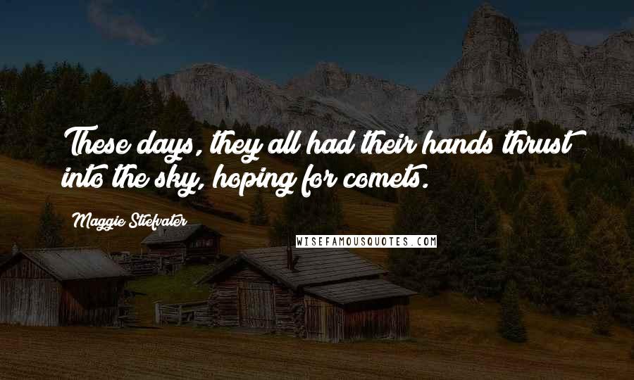 Maggie Stiefvater Quotes: These days, they all had their hands thrust into the sky, hoping for comets.