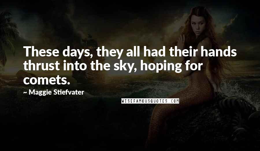 Maggie Stiefvater Quotes: These days, they all had their hands thrust into the sky, hoping for comets.