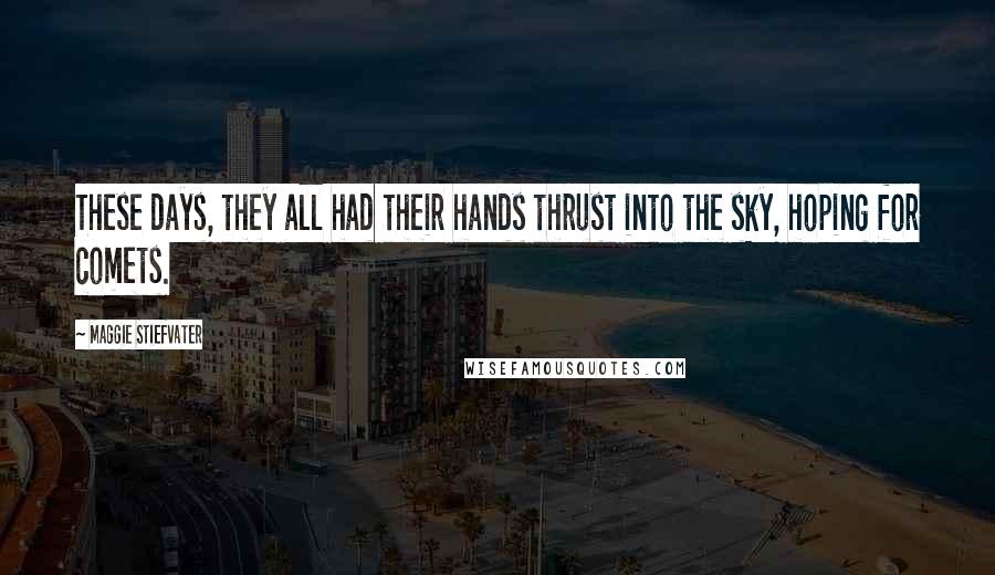 Maggie Stiefvater Quotes: These days, they all had their hands thrust into the sky, hoping for comets.