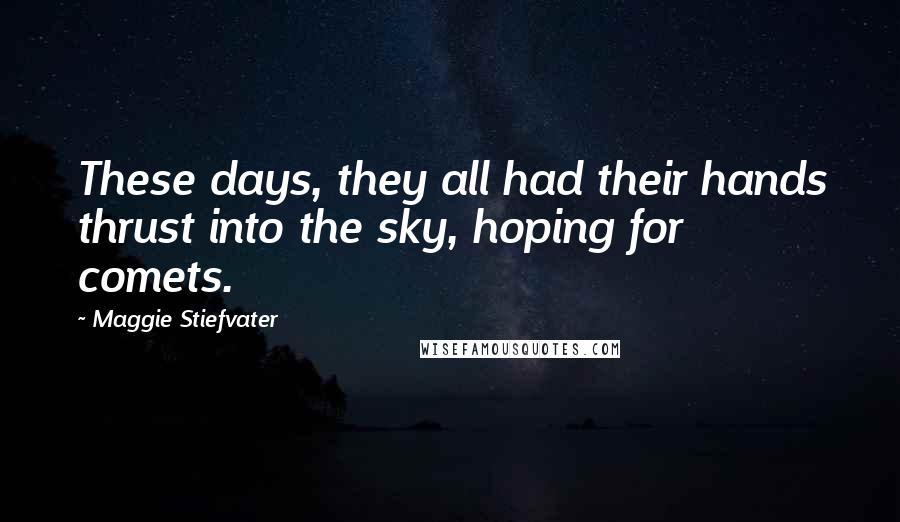 Maggie Stiefvater Quotes: These days, they all had their hands thrust into the sky, hoping for comets.