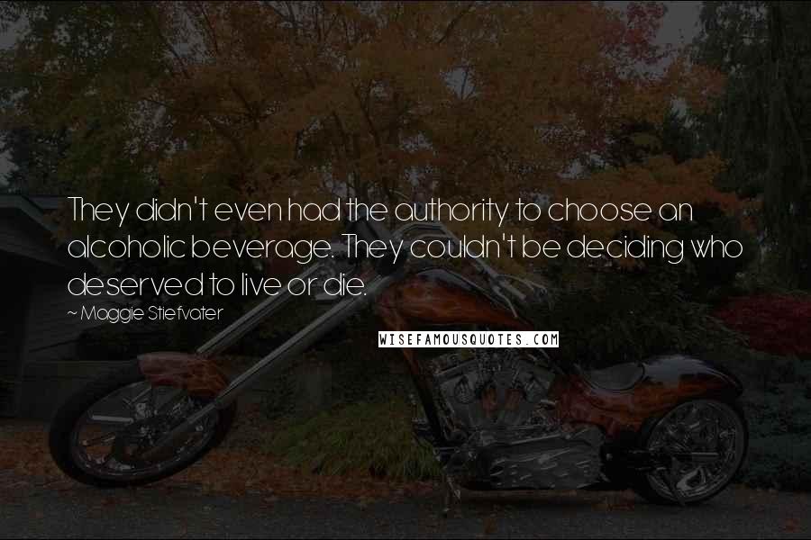 Maggie Stiefvater Quotes: They didn't even had the authority to choose an alcoholic beverage. They couldn't be deciding who deserved to live or die.