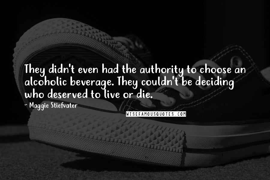Maggie Stiefvater Quotes: They didn't even had the authority to choose an alcoholic beverage. They couldn't be deciding who deserved to live or die.