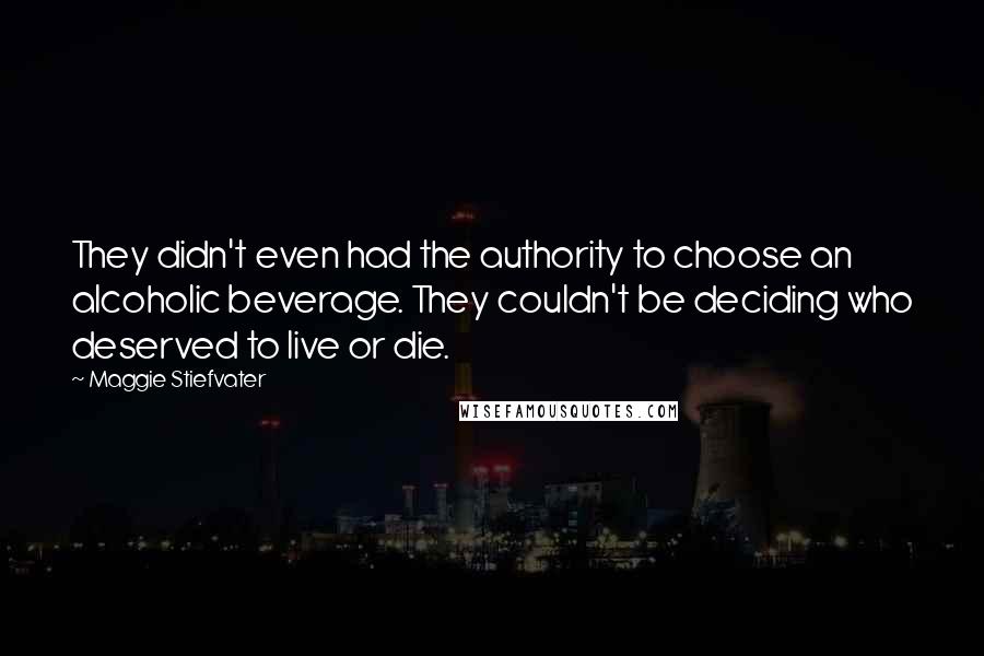 Maggie Stiefvater Quotes: They didn't even had the authority to choose an alcoholic beverage. They couldn't be deciding who deserved to live or die.