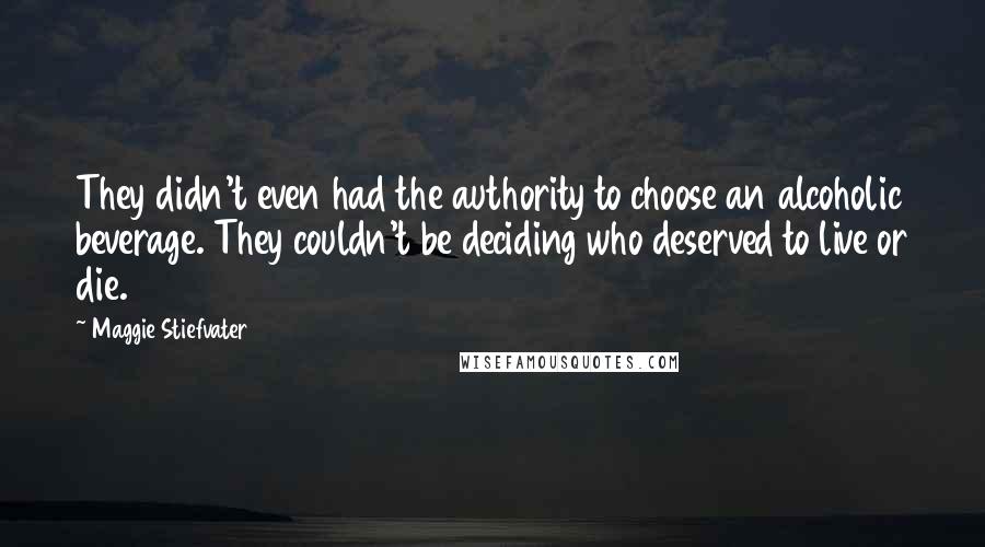 Maggie Stiefvater Quotes: They didn't even had the authority to choose an alcoholic beverage. They couldn't be deciding who deserved to live or die.