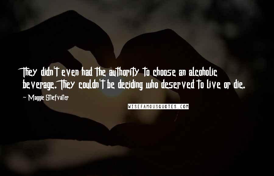 Maggie Stiefvater Quotes: They didn't even had the authority to choose an alcoholic beverage. They couldn't be deciding who deserved to live or die.