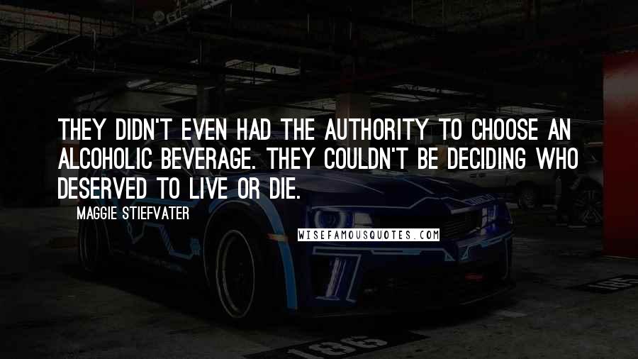 Maggie Stiefvater Quotes: They didn't even had the authority to choose an alcoholic beverage. They couldn't be deciding who deserved to live or die.