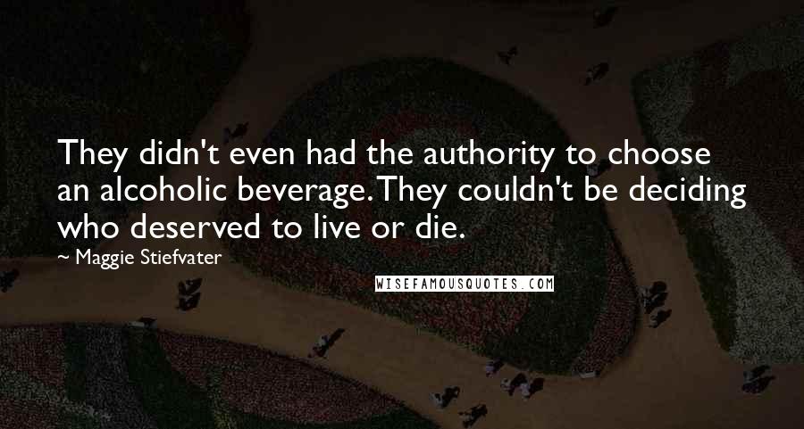 Maggie Stiefvater Quotes: They didn't even had the authority to choose an alcoholic beverage. They couldn't be deciding who deserved to live or die.