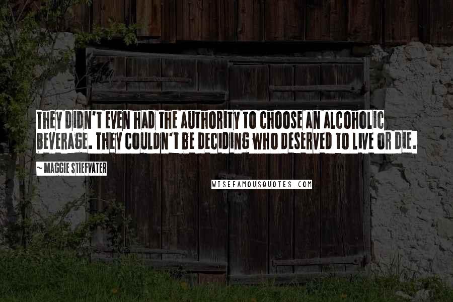 Maggie Stiefvater Quotes: They didn't even had the authority to choose an alcoholic beverage. They couldn't be deciding who deserved to live or die.