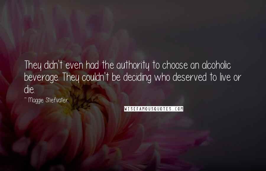 Maggie Stiefvater Quotes: They didn't even had the authority to choose an alcoholic beverage. They couldn't be deciding who deserved to live or die.