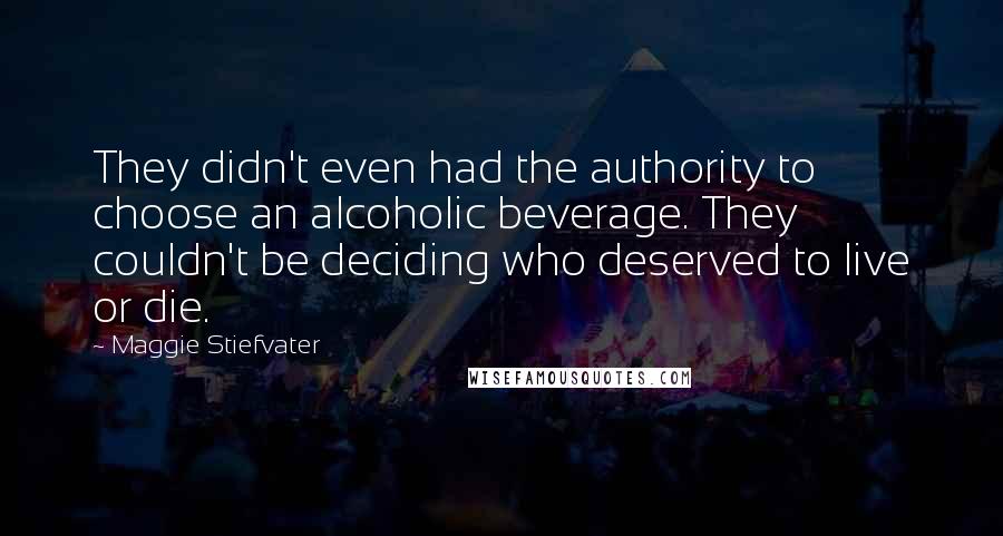 Maggie Stiefvater Quotes: They didn't even had the authority to choose an alcoholic beverage. They couldn't be deciding who deserved to live or die.