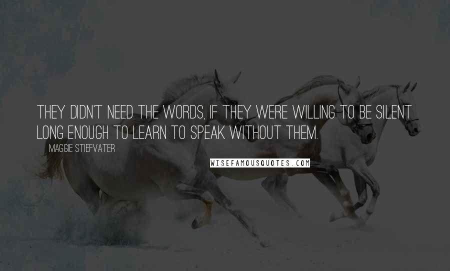 Maggie Stiefvater Quotes: They didn't need the words, if they were willing to be silent long enough to learn to speak without them.
