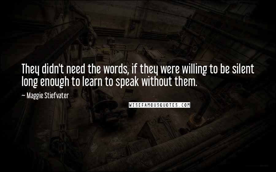 Maggie Stiefvater Quotes: They didn't need the words, if they were willing to be silent long enough to learn to speak without them.
