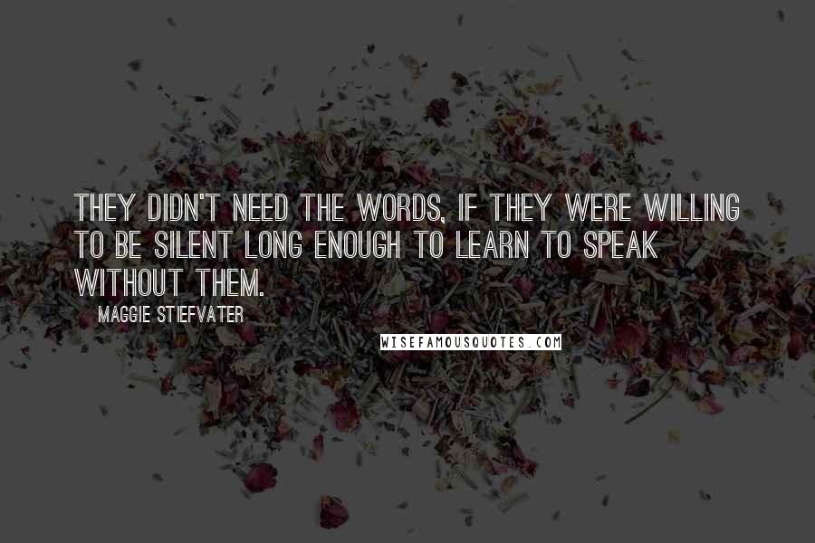 Maggie Stiefvater Quotes: They didn't need the words, if they were willing to be silent long enough to learn to speak without them.