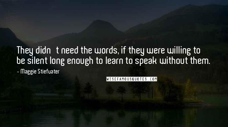 Maggie Stiefvater Quotes: They didn't need the words, if they were willing to be silent long enough to learn to speak without them.