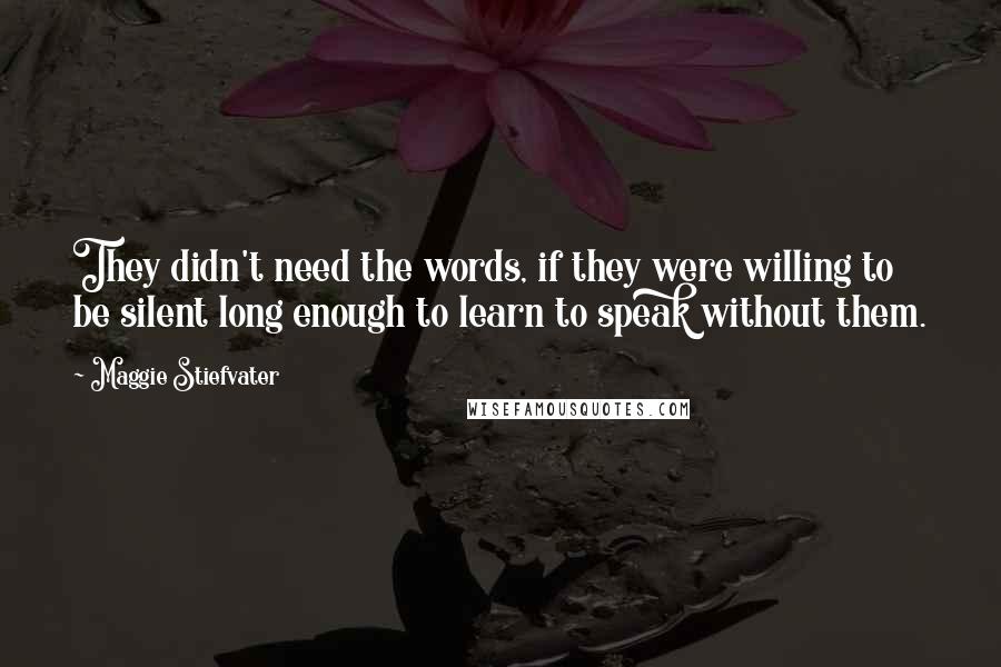 Maggie Stiefvater Quotes: They didn't need the words, if they were willing to be silent long enough to learn to speak without them.