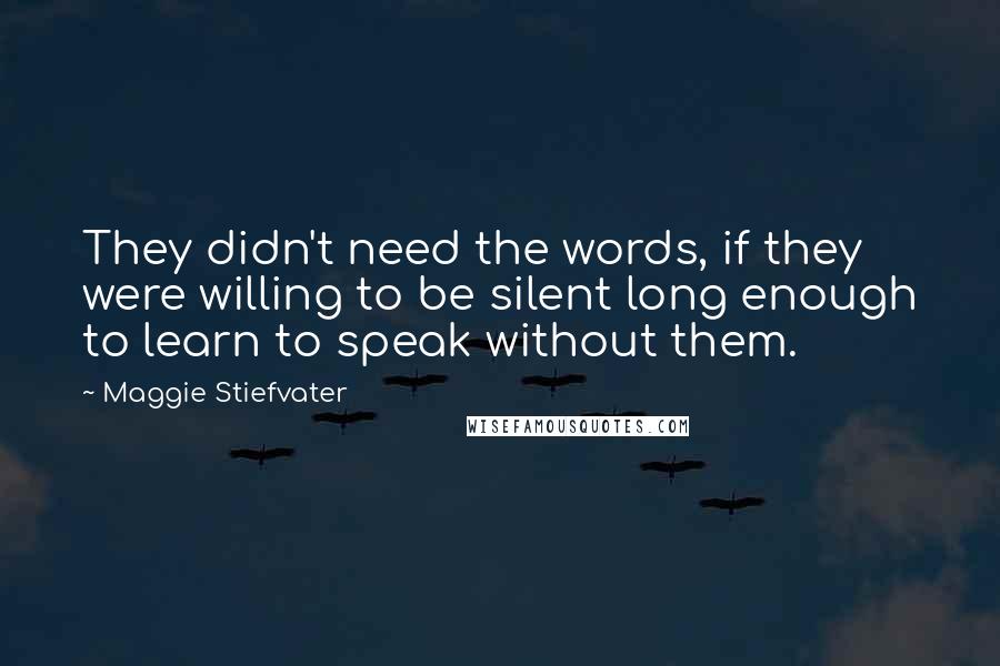 Maggie Stiefvater Quotes: They didn't need the words, if they were willing to be silent long enough to learn to speak without them.