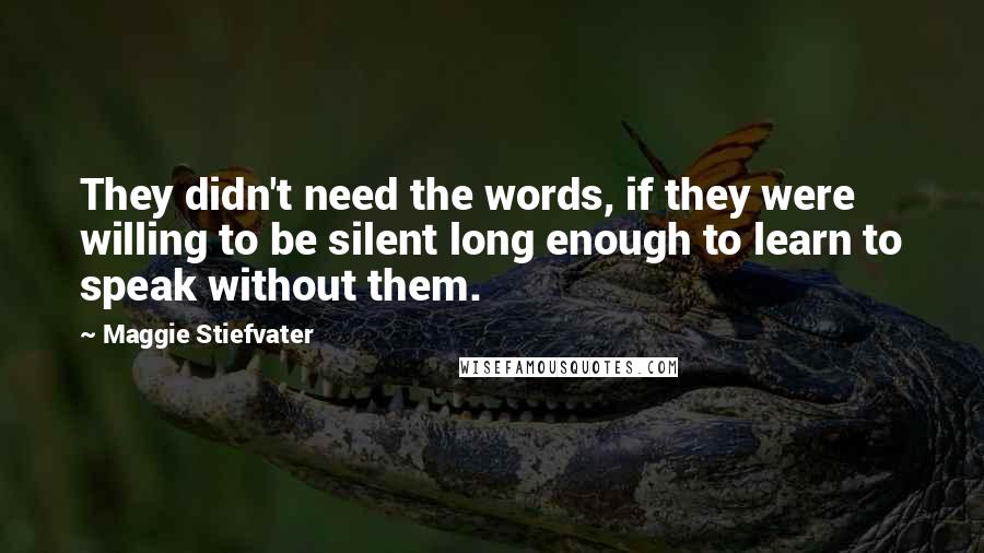Maggie Stiefvater Quotes: They didn't need the words, if they were willing to be silent long enough to learn to speak without them.