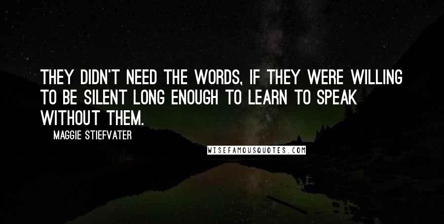 Maggie Stiefvater Quotes: They didn't need the words, if they were willing to be silent long enough to learn to speak without them.