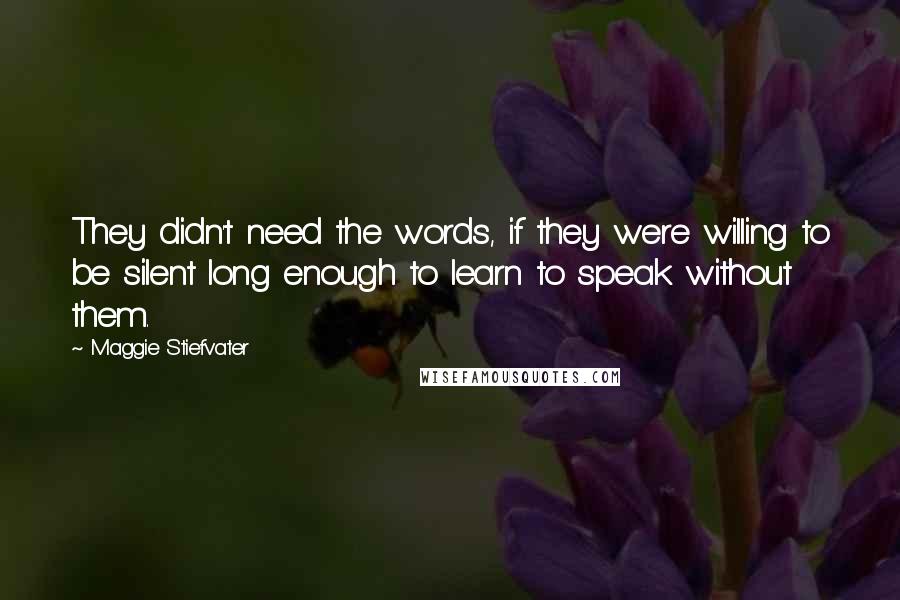Maggie Stiefvater Quotes: They didn't need the words, if they were willing to be silent long enough to learn to speak without them.