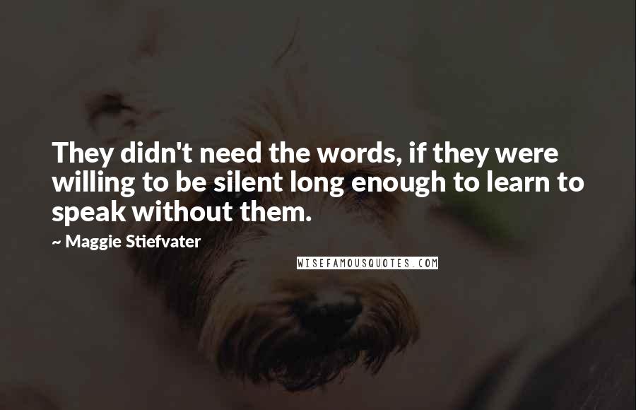 Maggie Stiefvater Quotes: They didn't need the words, if they were willing to be silent long enough to learn to speak without them.