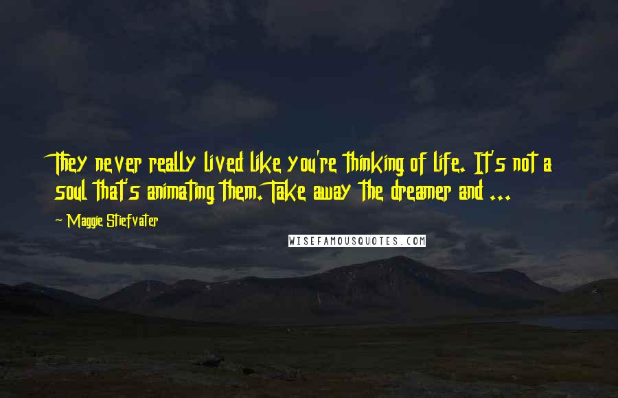 Maggie Stiefvater Quotes: They never really lived like you're thinking of life. It's not a soul that's animating them. Take away the dreamer and ...