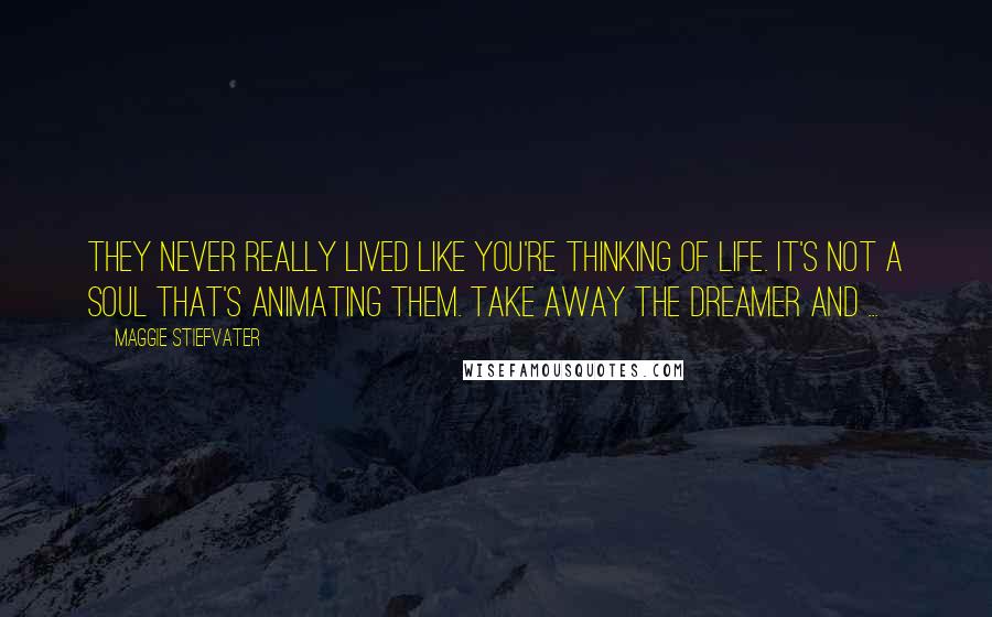 Maggie Stiefvater Quotes: They never really lived like you're thinking of life. It's not a soul that's animating them. Take away the dreamer and ...
