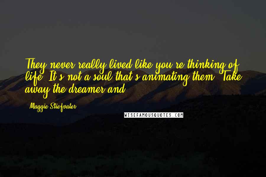 Maggie Stiefvater Quotes: They never really lived like you're thinking of life. It's not a soul that's animating them. Take away the dreamer and ...