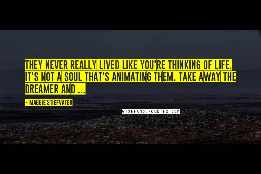 Maggie Stiefvater Quotes: They never really lived like you're thinking of life. It's not a soul that's animating them. Take away the dreamer and ...