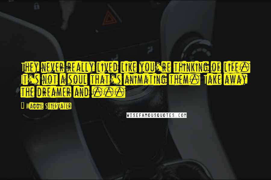 Maggie Stiefvater Quotes: They never really lived like you're thinking of life. It's not a soul that's animating them. Take away the dreamer and ...