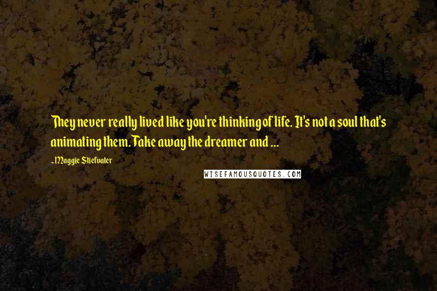 Maggie Stiefvater Quotes: They never really lived like you're thinking of life. It's not a soul that's animating them. Take away the dreamer and ...