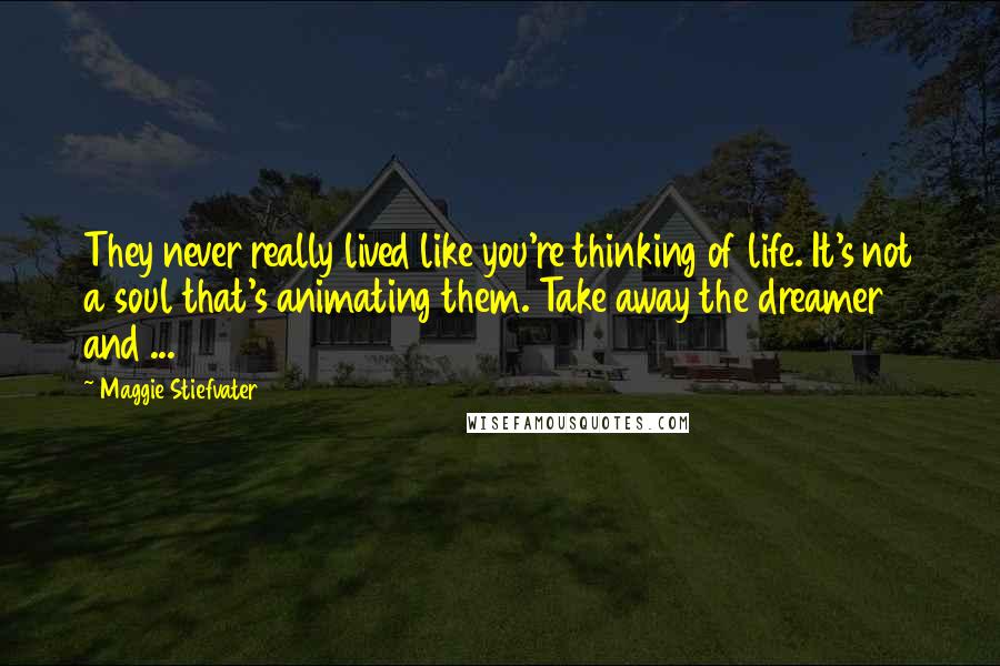 Maggie Stiefvater Quotes: They never really lived like you're thinking of life. It's not a soul that's animating them. Take away the dreamer and ...