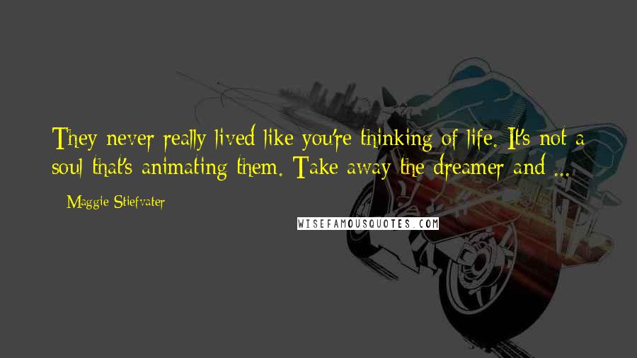 Maggie Stiefvater Quotes: They never really lived like you're thinking of life. It's not a soul that's animating them. Take away the dreamer and ...