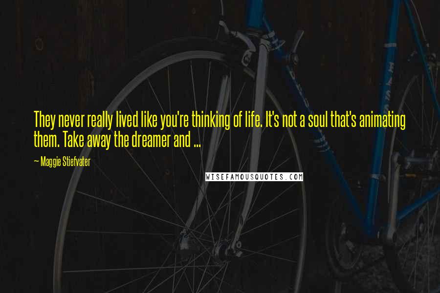 Maggie Stiefvater Quotes: They never really lived like you're thinking of life. It's not a soul that's animating them. Take away the dreamer and ...