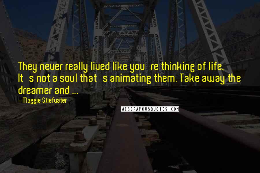 Maggie Stiefvater Quotes: They never really lived like you're thinking of life. It's not a soul that's animating them. Take away the dreamer and ...