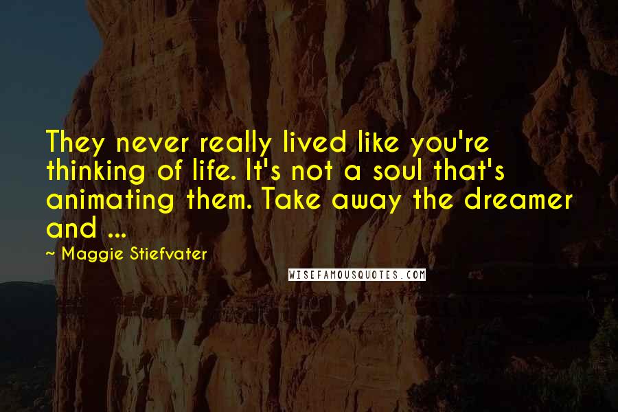 Maggie Stiefvater Quotes: They never really lived like you're thinking of life. It's not a soul that's animating them. Take away the dreamer and ...