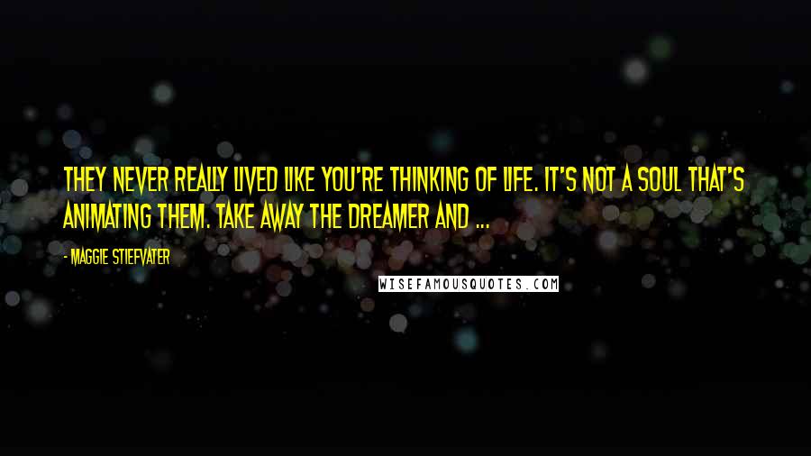 Maggie Stiefvater Quotes: They never really lived like you're thinking of life. It's not a soul that's animating them. Take away the dreamer and ...