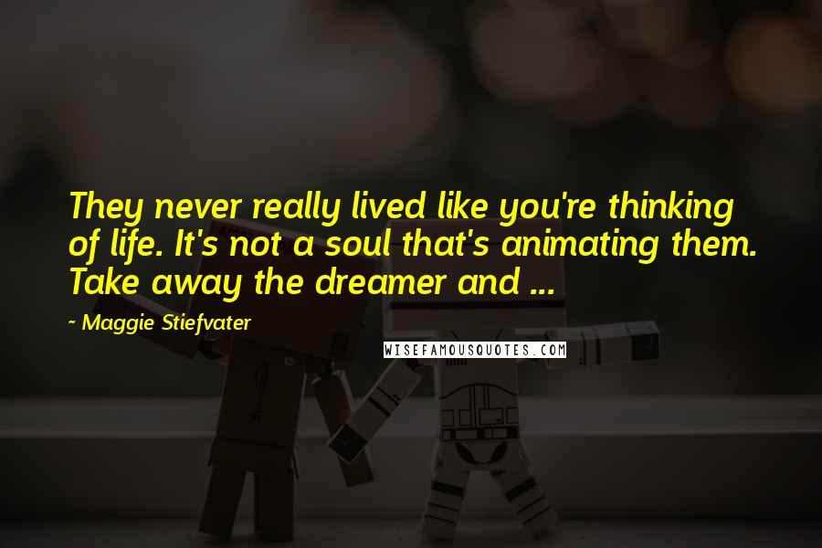 Maggie Stiefvater Quotes: They never really lived like you're thinking of life. It's not a soul that's animating them. Take away the dreamer and ...