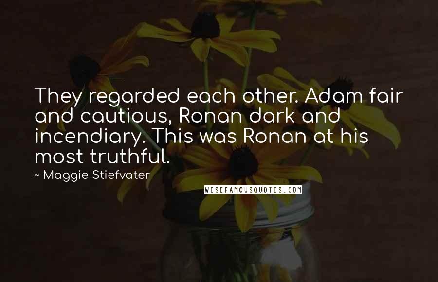 Maggie Stiefvater Quotes: They regarded each other. Adam fair and cautious, Ronan dark and incendiary. This was Ronan at his most truthful.