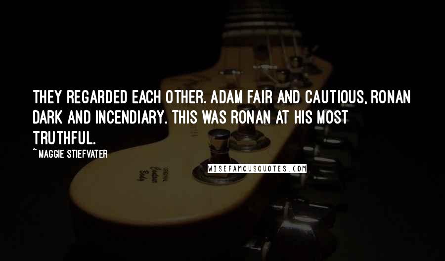 Maggie Stiefvater Quotes: They regarded each other. Adam fair and cautious, Ronan dark and incendiary. This was Ronan at his most truthful.