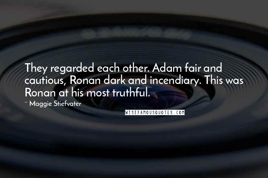 Maggie Stiefvater Quotes: They regarded each other. Adam fair and cautious, Ronan dark and incendiary. This was Ronan at his most truthful.