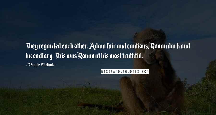 Maggie Stiefvater Quotes: They regarded each other. Adam fair and cautious, Ronan dark and incendiary. This was Ronan at his most truthful.