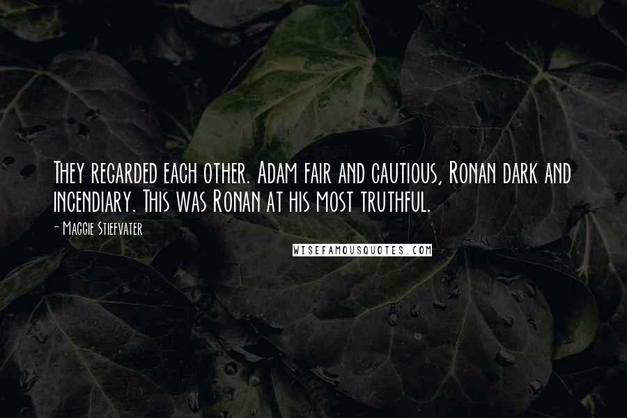 Maggie Stiefvater Quotes: They regarded each other. Adam fair and cautious, Ronan dark and incendiary. This was Ronan at his most truthful.