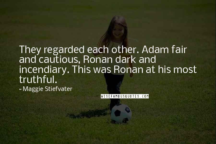 Maggie Stiefvater Quotes: They regarded each other. Adam fair and cautious, Ronan dark and incendiary. This was Ronan at his most truthful.