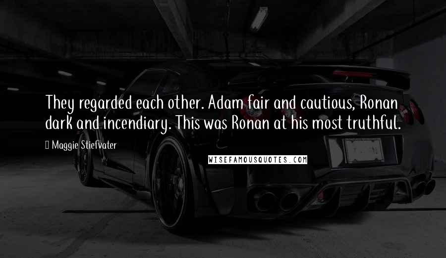 Maggie Stiefvater Quotes: They regarded each other. Adam fair and cautious, Ronan dark and incendiary. This was Ronan at his most truthful.