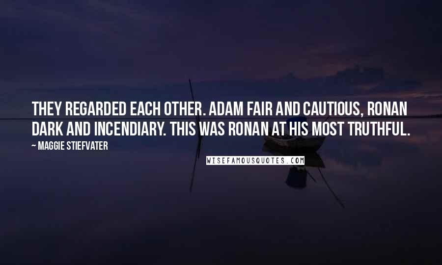 Maggie Stiefvater Quotes: They regarded each other. Adam fair and cautious, Ronan dark and incendiary. This was Ronan at his most truthful.