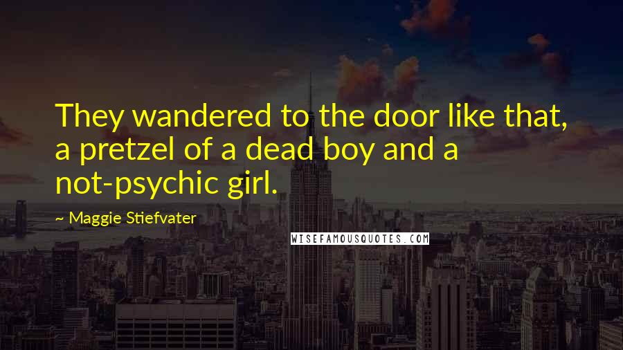 Maggie Stiefvater Quotes: They wandered to the door like that, a pretzel of a dead boy and a not-psychic girl.