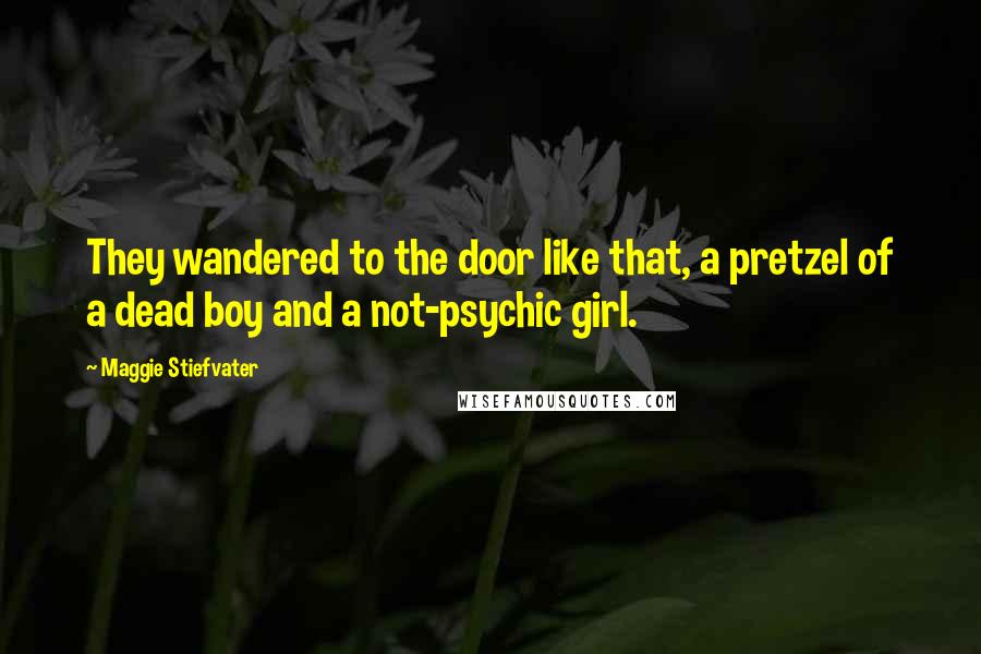 Maggie Stiefvater Quotes: They wandered to the door like that, a pretzel of a dead boy and a not-psychic girl.