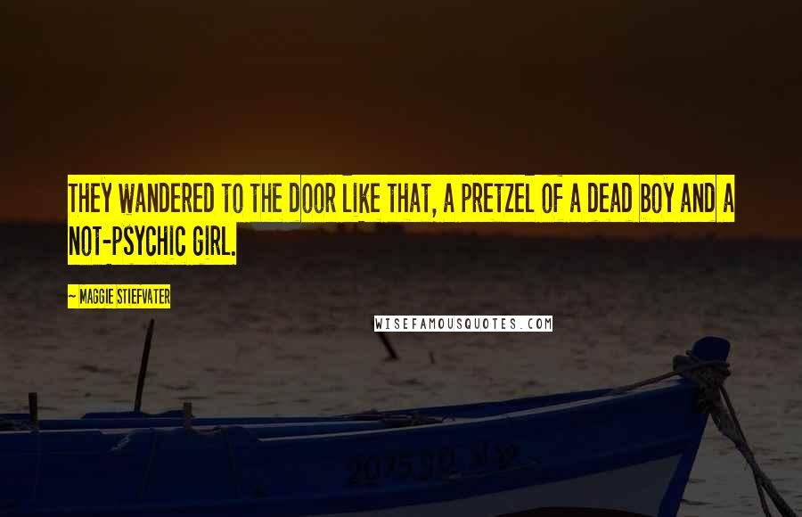 Maggie Stiefvater Quotes: They wandered to the door like that, a pretzel of a dead boy and a not-psychic girl.