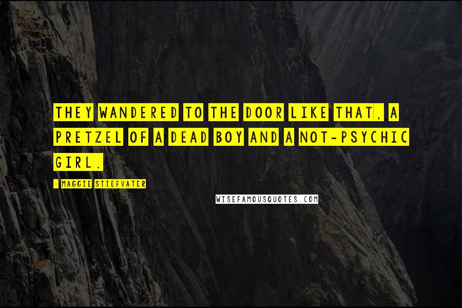 Maggie Stiefvater Quotes: They wandered to the door like that, a pretzel of a dead boy and a not-psychic girl.